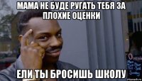 мама не буде ругать тебя за плохие оценки ели ты бросишь школу