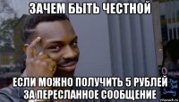 зачем быть честной если можно получить 5 рублей за пересланное сообщение