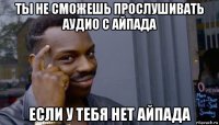 ты не сможешь прослушивать аудио с айпада если у тебя нет айпада