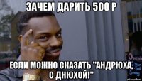 зачем дарить 500 р если можно сказать "андрюха, с днюхой!"