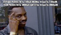 лучше репостить тупые мемы, и быть тупым, чем ркпостить умные цитаты, и быть умным 