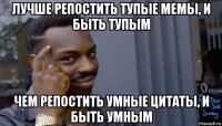 лучше репостить тупые мемы, и быть тупым чем репостить умные цитаты, и быть умным