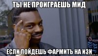 ты не проиграешь мид если пойдешь фармить на изи