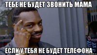 тебе не будет звонить мама если у тебя не будет телефона