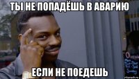 ты не попадёшь в аварию если не поедешь