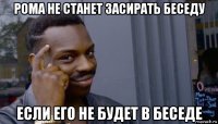 рома не станет засирать беседу если его не будет в беседе