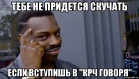 тебе не придется скучать если вступишь в "крч говоря"