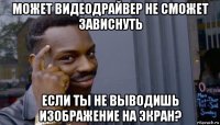 может видеодрайвер не сможет зависнуть если ты не выводишь изображение на экран?