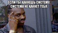 если ты хакнешь систему, система не хакнет тебя. 