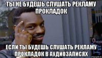 ты не будешь слушать рекламу прокладок если ты будешь слушать рекламу прокладок в аудиозаписях