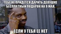 тебе не придется дарить девушке бесплатный подарок на 9 мая, если у тебя ее нет