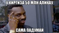 у киргиза 50 млн аликау сама падумай