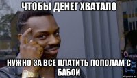 чтобы денег хватало нужно за все платить пополам с бабой