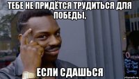 тебе не придётся трудиться для победы, если сдашься