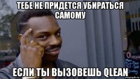 тебе не придется убираться самому если ты вызовешь qlean