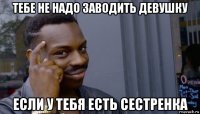 тебе не надо заводить девушку если у тебя есть сестренка