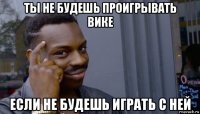 ты не будешь проигрывать вике если не будешь играть с ней