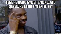 тебе не надо будет защищать девушку если у тебя ее нет 