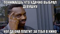 понимаешь что удачно выбрал девушку когда она платит за тебя в кино