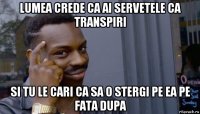 lumea crede ca ai servetele ca transpiri si tu le cari ca sa o stergi pe ea pe fata dupa