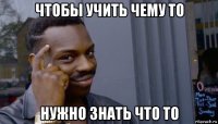 чтобы учить чему то нужно знать что то