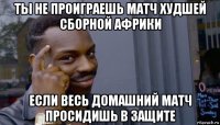 ты не проиграешь матч худшей сборной африки если весь домашний матч просидишь в защите