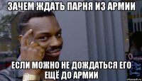 зачем ждать парня из армии если можно не дождаться его ещё до армии