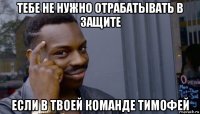 тебе не нужно отрабатывать в защите если в твоей команде тимофей