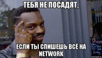 тебя не посадят, если ты спишешь всё на network