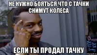 не нужно бояться что с тачки снимут колеса если ты продал тачку