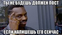 ты не будешь должен пост если напишешь его сейчас