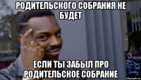 родительского собрания не будет если ты забыл про родительское собрание