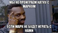 мы не проиграем катку с марком если марк не будет играть с нами