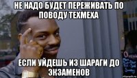 не надо будет переживать по поводу техмеха если уйдешь из шараги до экзаменов