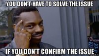 you don't have to solve the issue if you don't confirm the issue