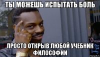 ты можешь испытать боль просто открыв любой учебник философии