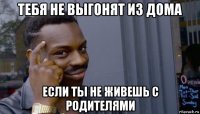 тебя не выгонят из дома если ты не живешь с родителями