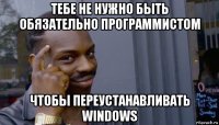 тебе не нужно быть обязательно программистом чтобы переустанавливать windows