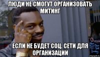 люди не смогут организовать митинг если не будет соц. сети для организации