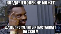 когда человек не может даже прогуглить и настаивает на своём