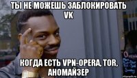 ты не можешь заблокировать vk когда есть vpn-opera, tor, аномайзер