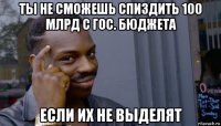 ты не сможешь спиздить 100 млрд с гос. бюджета если их не выделят