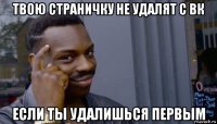 твою страничку не удалят с вк если ты удалишься первым