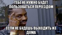 тебе не нужно будет пользоваться переездом если не будешь выходить из дома