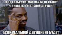 твоя воображаемая ваифу не станет ревновать к реальной девушке если реальной девушке не будет