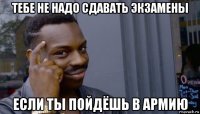 тебе не надо сдавать экзамены если ты пойдёшь в армию