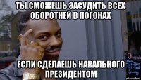 ты сможешь засудить всех оборотней в погонах если сделаешь навального президентом