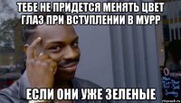 тебе не придется менять цвет глаз при вступлении в мурр если они уже зеленые