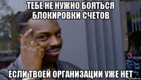 тебе не нужно бояться блокировки счетов если твоей организации уже нет