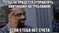 тебе не придется отправлять квитанцию на требование если у тебя нет счета